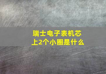 瑞士电子表机芯上2个小圈是什么