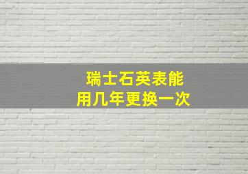 瑞士石英表能用几年更换一次