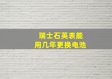 瑞士石英表能用几年更换电池