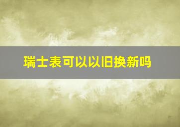 瑞士表可以以旧换新吗