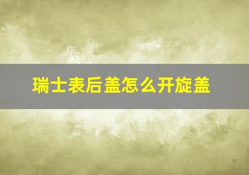 瑞士表后盖怎么开旋盖