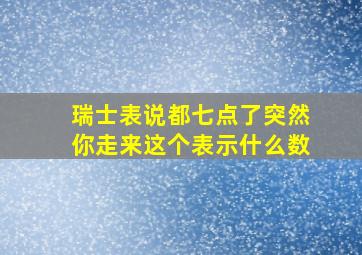 瑞士表说都七点了突然你走来这个表示什么数