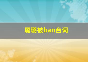 璐璐被ban台词