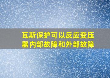 瓦斯保护可以反应变压器内部故障和外部故障