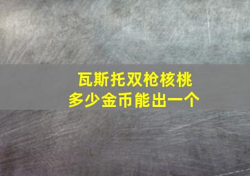 瓦斯托双枪核桃多少金币能出一个