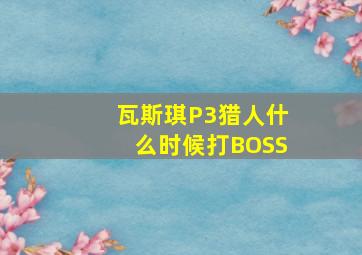 瓦斯琪P3猎人什么时候打BOSS