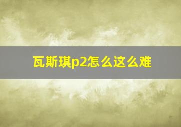 瓦斯琪p2怎么这么难