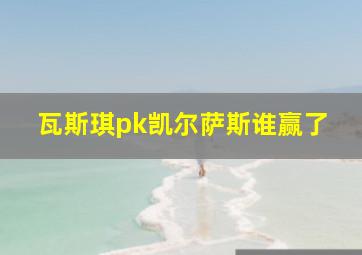 瓦斯琪pk凯尔萨斯谁赢了