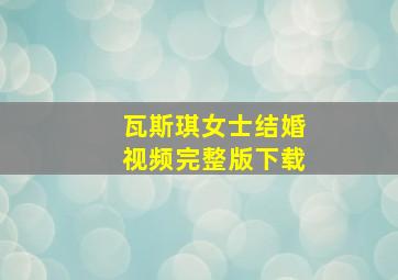 瓦斯琪女士结婚视频完整版下载