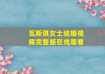 瓦斯琪女士结婚视频完整版在线观看