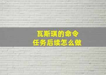 瓦斯琪的命令任务后续怎么做