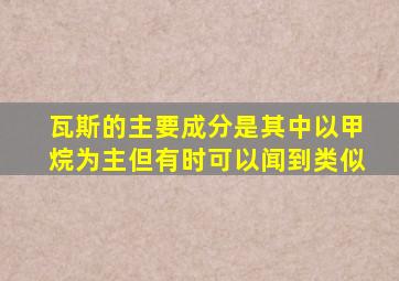 瓦斯的主要成分是其中以甲烷为主但有时可以闻到类似