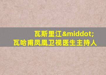 瓦斯里江·瓦哈甫凤凰卫视医生主持人