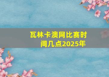 瓦林卡澳网比赛时间几点2025年