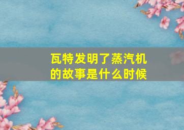 瓦特发明了蒸汽机的故事是什么时候