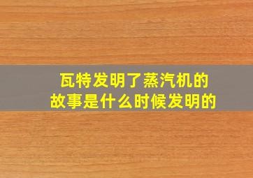 瓦特发明了蒸汽机的故事是什么时候发明的