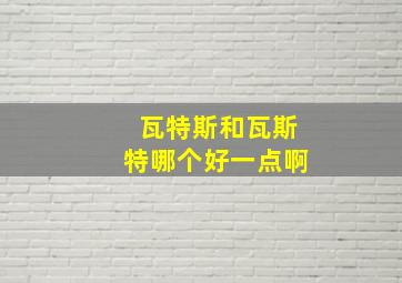 瓦特斯和瓦斯特哪个好一点啊