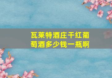 瓦莱特酒庄干红葡萄酒多少钱一瓶啊