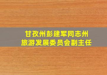 甘孜州彭建军同志州旅游发展委员会副主任