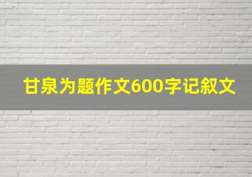 甘泉为题作文600字记叙文