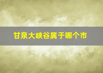 甘泉大峡谷属于哪个市