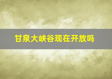 甘泉大峡谷现在开放吗