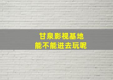 甘泉影视基地能不能进去玩呢