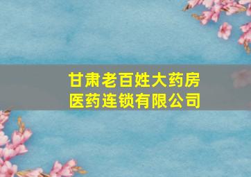 甘肃老百姓大药房医药连锁有限公司