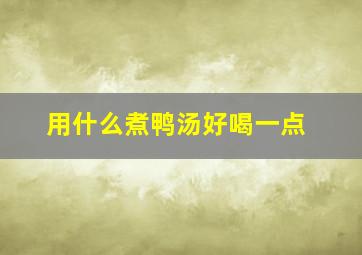 用什么煮鸭汤好喝一点