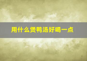 用什么煲鸭汤好喝一点