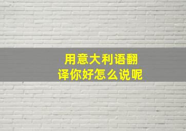 用意大利语翻译你好怎么说呢