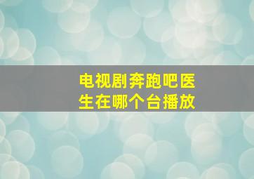 电视剧奔跑吧医生在哪个台播放