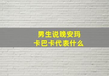 男生说晚安玛卡巴卡代表什么