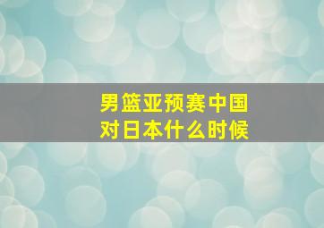 男篮亚预赛中国对日本什么时候