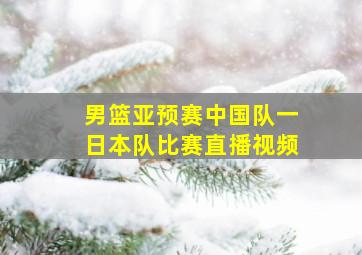 男篮亚预赛中国队一日本队比赛直播视频