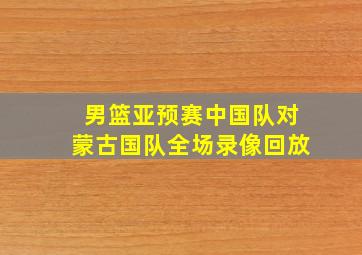 男篮亚预赛中国队对蒙古国队全场录像回放