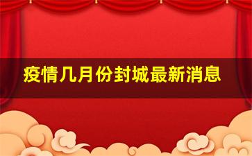 疫情几月份封城最新消息