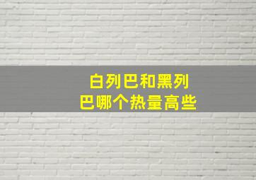 白列巴和黑列巴哪个热量高些