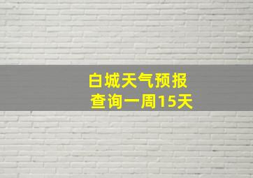 白城天气预报查询一周15天