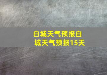 白城天气预报白城天气预报15天