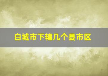 白城市下辖几个县市区