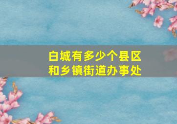 白城有多少个县区和乡镇街道办事处