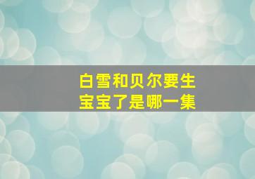 白雪和贝尔要生宝宝了是哪一集