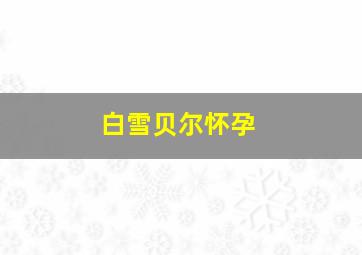 白雪贝尔怀孕