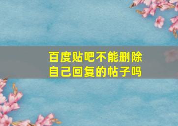 百度贴吧不能删除自己回复的帖子吗