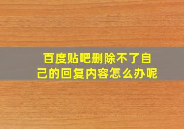 百度贴吧删除不了自己的回复内容怎么办呢