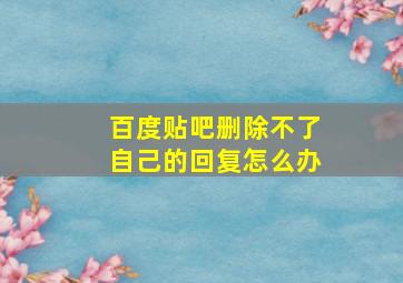 百度贴吧删除不了自己的回复怎么办