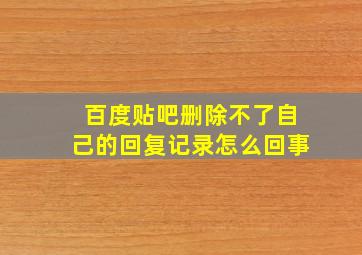 百度贴吧删除不了自己的回复记录怎么回事