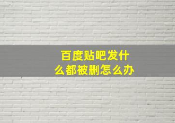 百度贴吧发什么都被删怎么办