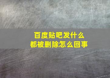 百度贴吧发什么都被删除怎么回事